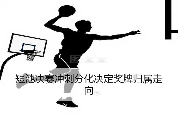 短池决赛冲刺分化决定奖牌归属走向 | M88